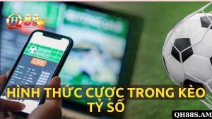 Tổng Hợp Hình Thức Cược Trong Kèo Tỷ Số Bóng Đá